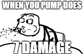 Cereal Guy Spitting | WHEN YOU PUMP DOES; 7 DAMAGE | image tagged in memes,cereal guy spitting | made w/ Imgflip meme maker
