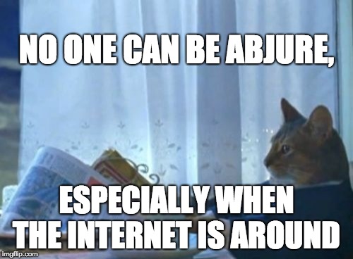 I Should Buy A Boat Cat Meme | NO ONE CAN BE ABJURE, ESPECIALLY WHEN THE INTERNET IS AROUND | image tagged in memes,i should buy a boat cat | made w/ Imgflip meme maker