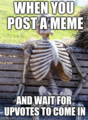 Waiting Skeleton Meme | WHEN YOU POST A MEME; AND WAIT FOR UPVOTES TO COME IN | image tagged in memes,waiting skeleton | made w/ Imgflip meme maker