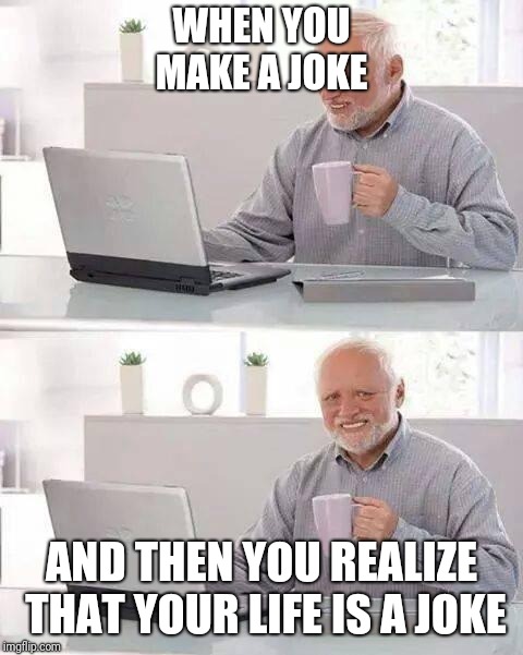 Hide the Pain Harold | WHEN YOU MAKE A JOKE; AND THEN YOU REALIZE THAT YOUR LIFE IS A JOKE | image tagged in memes,hide the pain harold | made w/ Imgflip meme maker