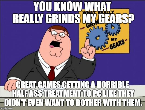 Peter Griffin - Grind My Gears | YOU KNOW WHAT REALLY GRINDS MY GEARS? GREAT GAMES GETTING A HORRIBLE HALF ASS TREATMENT TO PC LIKE THEY DIDN'T EVEN WANT TO BOTHER WITH THEM. | image tagged in peter griffin - grind my gears | made w/ Imgflip meme maker