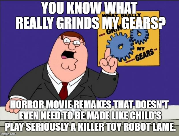 Peter Griffin - Grind My Gears | YOU KNOW WHAT REALLY GRINDS MY GEARS? HORROR MOVIE REMAKES THAT DOESN'T EVEN NEED TO BE MADE LIKE CHILD'S PLAY SERIOUSLY A KILLER TOY ROBOT LAME. | image tagged in peter griffin - grind my gears | made w/ Imgflip meme maker