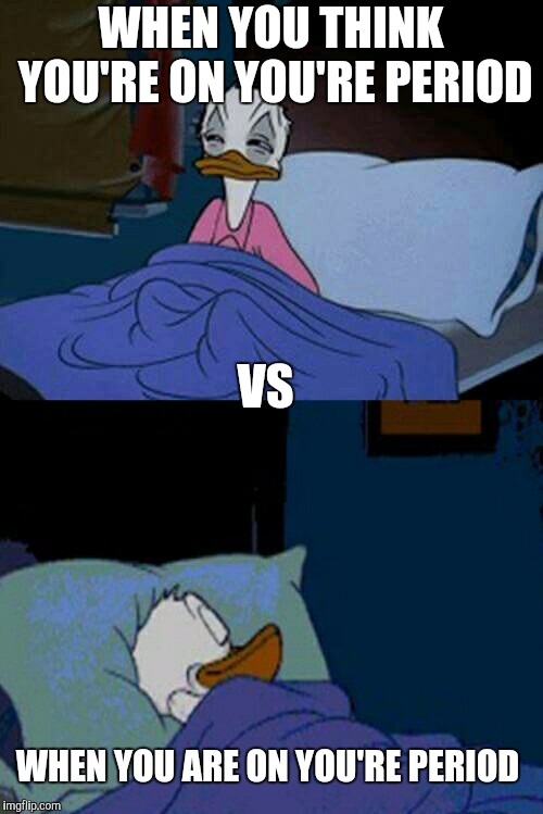 sleepy donald duck in bed | WHEN YOU THINK YOU'RE ON YOU'RE PERIOD; VS; WHEN YOU ARE ON YOU'RE PERIOD | image tagged in sleepy donald duck in bed | made w/ Imgflip meme maker