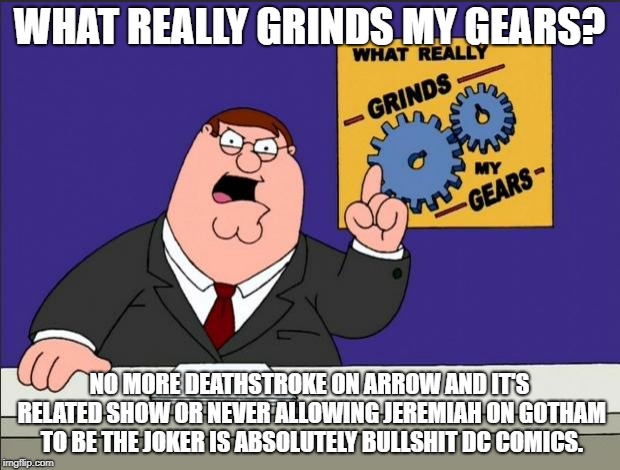 Peter Griffin - Grind My Gears | WHAT REALLY GRINDS MY GEARS? NO MORE DEATHSTROKE ON ARROW AND IT'S RELATED SHOW OR NEVER ALLOWING JEREMIAH ON GOTHAM TO BE THE JOKER IS ABSOLUTELY BULLSHIT DC COMICS. | image tagged in peter griffin - grind my gears | made w/ Imgflip meme maker