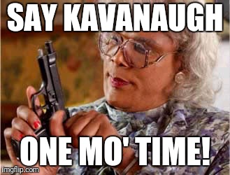  Madea One mo Time | SAY KAVANAUGH; ONE MO' TIME! | image tagged in madea one mo time | made w/ Imgflip meme maker