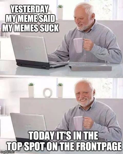 Hide the Pain Harold | YESTERDAY MY MEME SAID MY MEMES SUCK; TODAY IT'S IN THE TOP SPOT ON THE FRONTPAGE | image tagged in memes,hide the pain harold,funny,front page | made w/ Imgflip meme maker