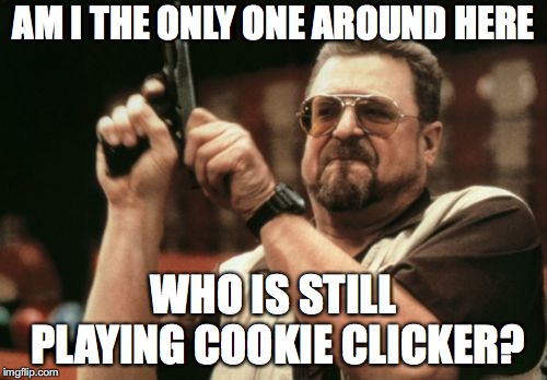 I'm still addicted to this 5-year old game! |  AM I THE ONLY ONE AROUND HERE; WHO IS STILL PLAYING COOKIE CLICKER? | image tagged in memes,am i the only one around here,cookie clicker | made w/ Imgflip meme maker
