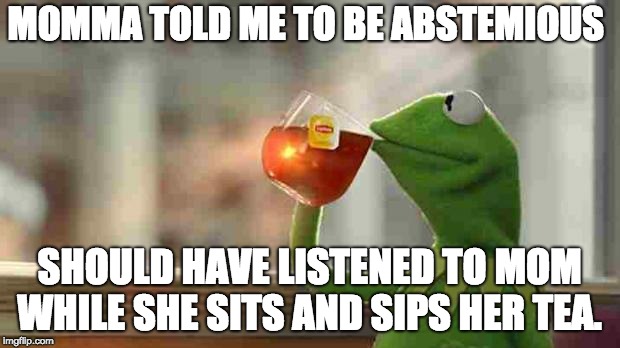 Kermit sipping tea | MOMMA TOLD ME TO BE ABSTEMIOUS; SHOULD HAVE LISTENED TO MOM WHILE SHE SITS AND SIPS HER TEA. | image tagged in kermit sipping tea | made w/ Imgflip meme maker