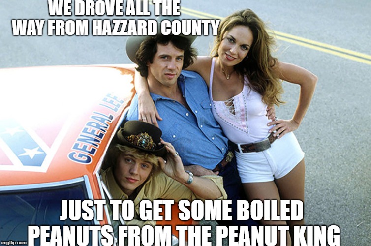 The Peanut King of Saint Augustine | WE DROVE ALL THE WAY FROM HAZZARD COUNTY; JUST TO GET SOME BOILED PEANUTS FROM THE PEANUT KING | image tagged in dukes of hazzard | made w/ Imgflip meme maker