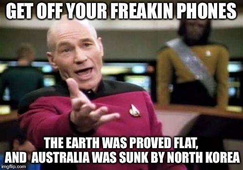 Picard Wtf Meme | GET OFF YOUR FREAKIN PHONES; THE EARTH WAS PROVED FLAT, AND 
AUSTRALIA WAS SUNK BY NORTH KOREA | image tagged in memes,picard wtf | made w/ Imgflip meme maker