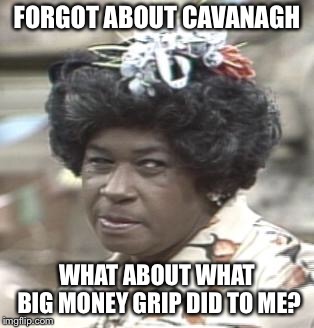AUNT ESTHER | FORGOT ABOUT CAVANAGH; WHAT ABOUT WHAT BIG MONEY GRIP DID TO ME? | image tagged in aunt esther | made w/ Imgflip meme maker