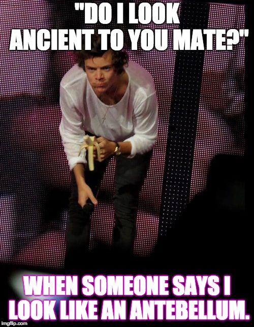 "DO I LOOK ANCIENT TO YOU MATE?"; WHEN SOMEONE SAYS I LOOK LIKE AN ANTEBELLUM. | made w/ Imgflip meme maker