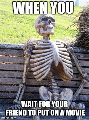 Waiting Skeleton | WHEN YOU; WAIT FOR YOUR FRIEND TO PUT ON A MOVIE | image tagged in memes,waiting skeleton | made w/ Imgflip meme maker