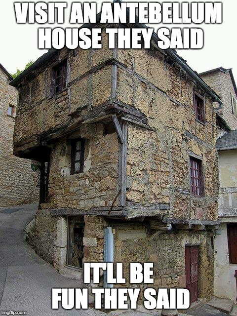 this old house | VISIT AN ANTEBELLUM HOUSE THEY SAID; IT'LL BE FUN THEY SAID | image tagged in this old house | made w/ Imgflip meme maker