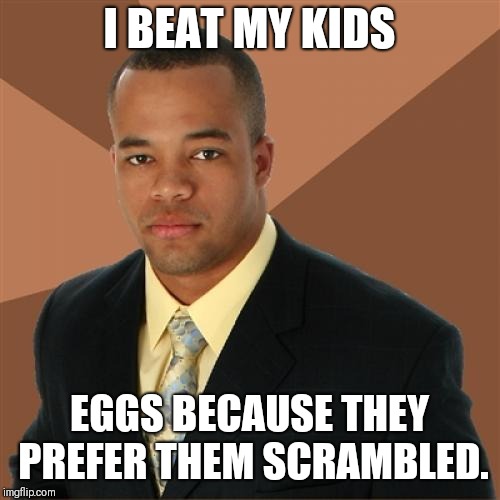 Successful Black Man Meme | I BEAT MY KIDS; EGGS BECAUSE THEY PREFER THEM SCRAMBLED. | image tagged in memes,successful black man,AdviceAnimals | made w/ Imgflip meme maker