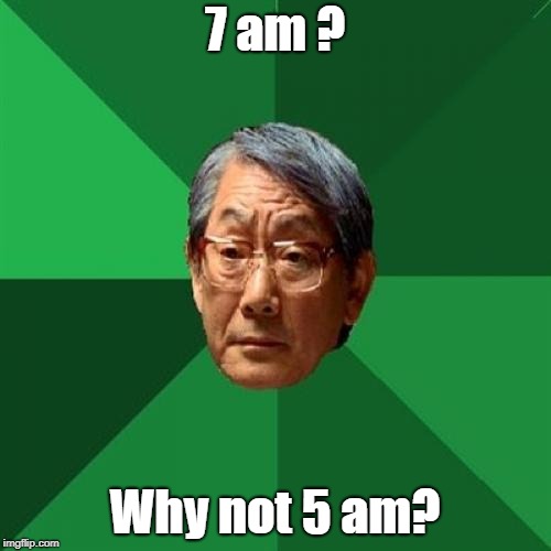 High Expectations Asian Father Meme | 7 am ? Why not 5 am? | image tagged in memes,high expectations asian father | made w/ Imgflip meme maker