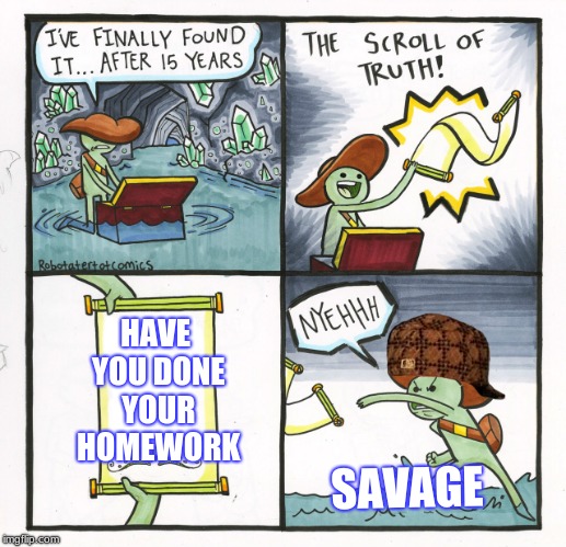 The Scroll Of Truth Meme | HAVE YOU DONE YOUR HOMEWORK; SAVAGE | image tagged in memes,the scroll of truth,scumbag | made w/ Imgflip meme maker