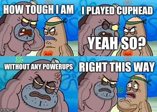 cuphead meme | I PLAYED CUPHEAD; HOW TOUGH I AM; YEAH SO? WITHOUT ANY POWERUPS; RIGHT THIS WAY | image tagged in memes,how tough are you | made w/ Imgflip meme maker