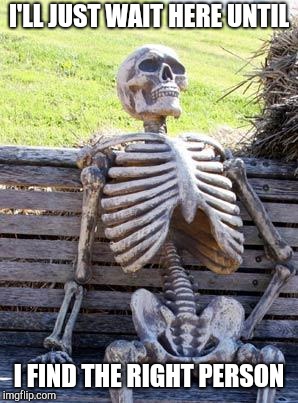 Waiting Skeleton Meme | I'LL JUST WAIT HERE UNTIL I FIND THE RIGHT PERSON | image tagged in memes,waiting skeleton | made w/ Imgflip meme maker