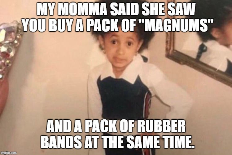 Dirty memes week contribution! | MY MOMMA SAID SHE SAW YOU BUY A PACK OF "MAGNUMS"; AND A PACK OF RUBBER BANDS AT THE SAME TIME. | image tagged in memes,young cardi b,socrates,dirty meme week,funny memes,funny | made w/ Imgflip meme maker