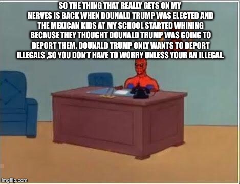 Spiderman Computer Desk | SO THE THING THAT REALLY GETS ON MY NERVES IS BACK WHEN DOUNALD TRUMP WAS ELECTED AND THE MEXICAN KIDS AT MY SCHOOL STARTED WHINING BECAUSE THEY THOUGHT DOUNALD TRUMP WAS GOING TO DEPORT THEM. DOUNALD TRUMP ONLY WANTS TO DEPORT ILLEGALS ,SO YOU DON’T HAVE TO WORRY UNLESS YOUR AN ILLEGAL. | image tagged in memes,spiderman computer desk,spiderman | made w/ Imgflip meme maker