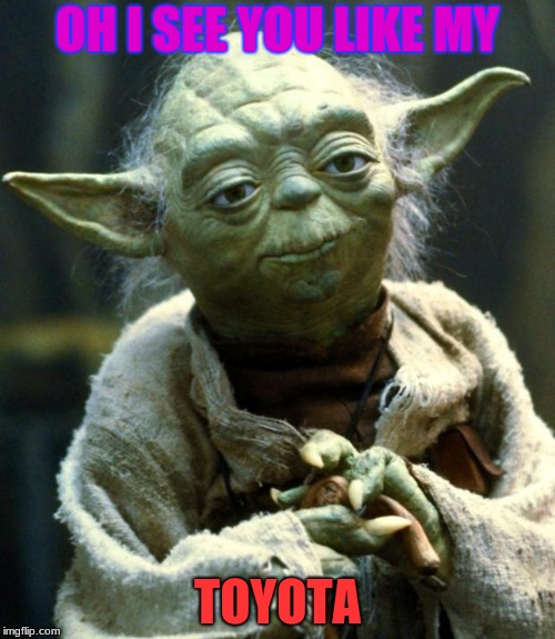 Star Wars Yoda | OH I SEE YOU LIKE MY; TOYOTA | image tagged in memes,star wars yoda | made w/ Imgflip meme maker