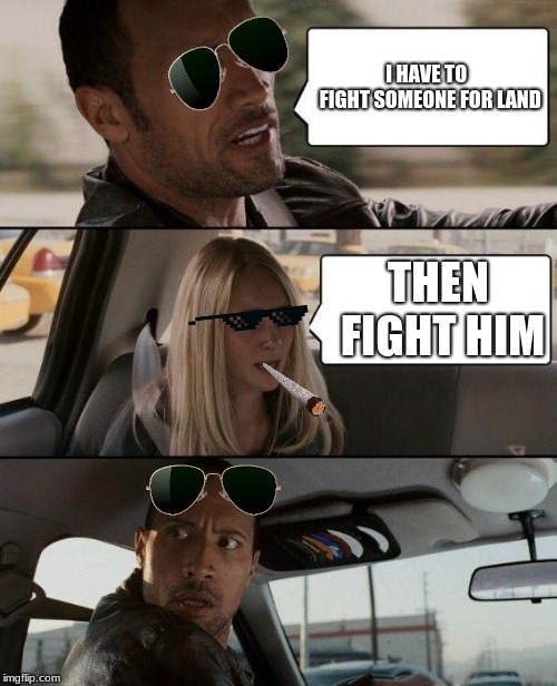 The Rock Driving Meme | I HAVE TO  FIGHT SOMEONE FOR LAND; THEN FIGHT HIM | image tagged in memes,the rock driving | made w/ Imgflip meme maker