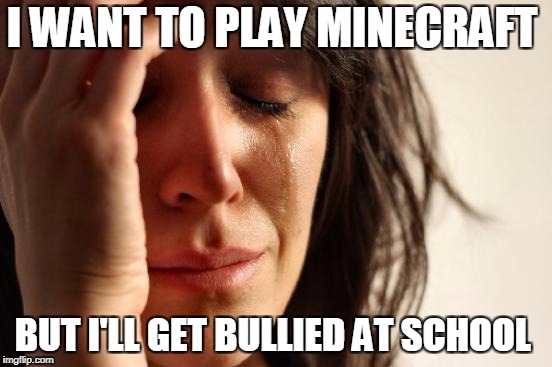 First World Problems | I WANT TO PLAY MINECRAFT; BUT I'LL GET BULLIED AT SCHOOL | image tagged in memes,first world problems | made w/ Imgflip meme maker