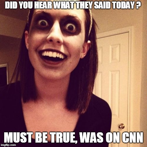 Zombie Overly Attached Girlfriend | DID YOU HEAR WHAT THEY SAID TODAY ? MUST BE TRUE, WAS ON CNN | image tagged in memes,zombie overly attached girlfriend | made w/ Imgflip meme maker