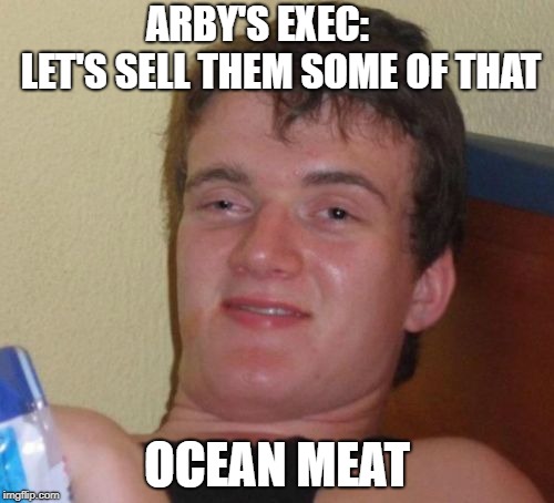 10 Guy Meme | ARBY'S EXEC:      LET'S SELL THEM SOME OF THAT; OCEAN MEAT | image tagged in memes,10 guy | made w/ Imgflip meme maker