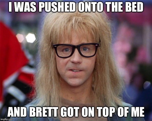 Help me Wayne! | I WAS PUSHED ONTO THE BED; AND BRETT GOT ON TOP OF ME | image tagged in brett kavanaugh,supreme court,politics | made w/ Imgflip meme maker