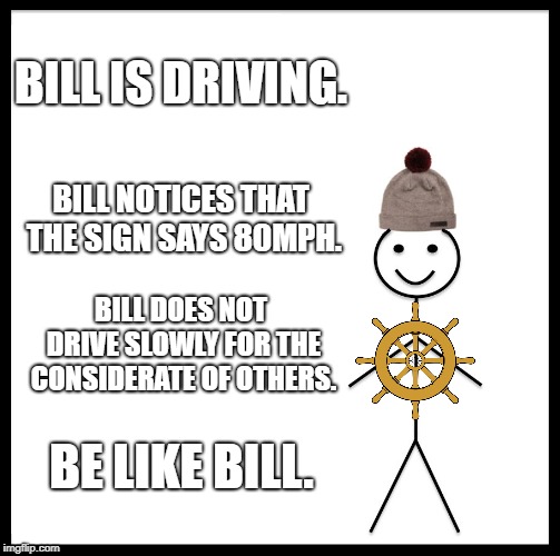 Good driver bill | BILL IS DRIVING. BILL NOTICES THAT THE SIGN SAYS 80MPH. BILL DOES NOT DRIVE SLOWLY FOR THE CONSIDERATE OF OTHERS. BE LIKE BILL. | image tagged in memes,be like bill | made w/ Imgflip meme maker