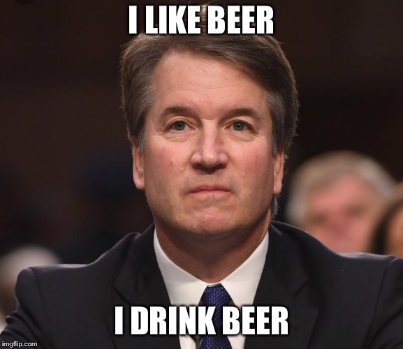 Brett Kavanaugh  | I LIKE BEER; I DRINK BEER | image tagged in brett kavanaugh | made w/ Imgflip meme maker