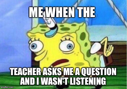 Mocking Spongebob | ME WHEN THE; TEACHER ASKS ME A QUESTION AND I WASN'T LISTENING | image tagged in memes,mocking spongebob | made w/ Imgflip meme maker