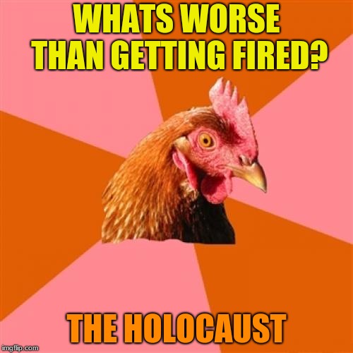 I'm not sure if I've posted this one before, but it came to my head and I thought it was pretty funny. | WHATS WORSE THAN GETTING FIRED? THE HOLOCAUST | image tagged in memes,anti joke chicken | made w/ Imgflip meme maker