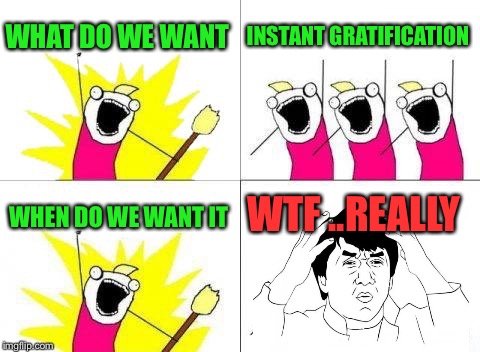 What Do We Want Meme | WHAT DO WE WANT; INSTANT GRATIFICATION; WTF ..REALLY; WHEN DO WE WANT IT | image tagged in memes,what do we want | made w/ Imgflip meme maker