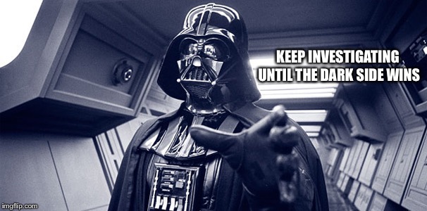 Earth Vader in yo face | KEEP INVESTIGATING UNTIL THE DARK SIDE WINS | image tagged in earth vader in yo face | made w/ Imgflip meme maker
