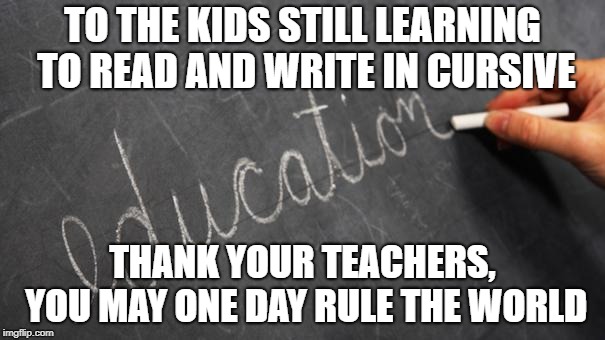 Taking Over the World 101 | TO THE KIDS STILL LEARNING TO READ AND WRITE IN CURSIVE; THANK YOUR TEACHERS, YOU MAY ONE DAY RULE THE WORLD | image tagged in cursive,education,teachers,reading,writing | made w/ Imgflip meme maker