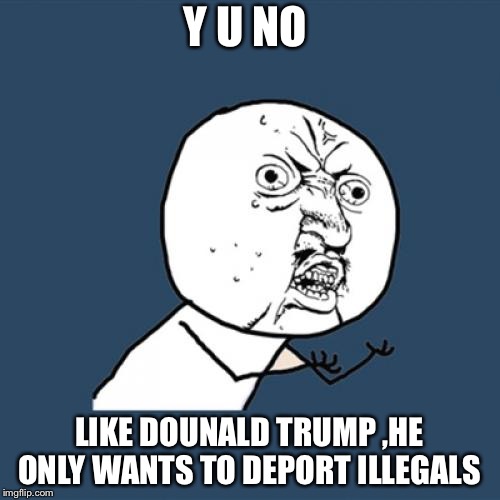 Y U No Meme | Y U NO; LIKE DOUNALD TRUMP ,HE ONLY WANTS TO DEPORT ILLEGALS | image tagged in memes,y u no,political meme,politics | made w/ Imgflip meme maker