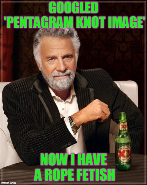 dirty meme week submission | GOOGLED 'PENTAGRAM KNOT IMAGE'; NOW I HAVE A ROPE FETISH | image tagged in memes,the most interesting man in the world,bondage bdsm | made w/ Imgflip meme maker