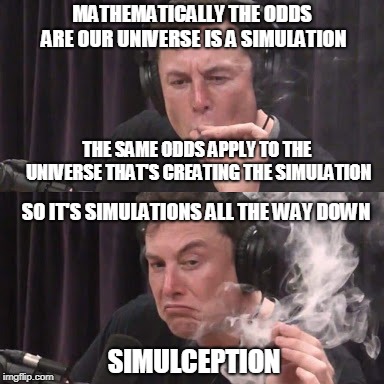 Elon Musk, high as space | MATHEMATICALLY THE ODDS ARE OUR UNIVERSE IS A SIMULATION; THE SAME ODDS APPLY TO THE UNIVERSE THAT'S CREATING THE SIMULATION; SO IT'S SIMULATIONS ALL THE WAY DOWN; SIMULCEPTION | image tagged in elon musk high as space | made w/ Imgflip meme maker