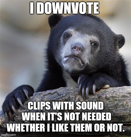 Confession Bear Meme | I DOWNVOTE; CLIPS WITH SOUND WHEN IT'S NOT NEEDED WHETHER I LIKE THEM OR NOT. | image tagged in memes,confession bear | made w/ Imgflip meme maker