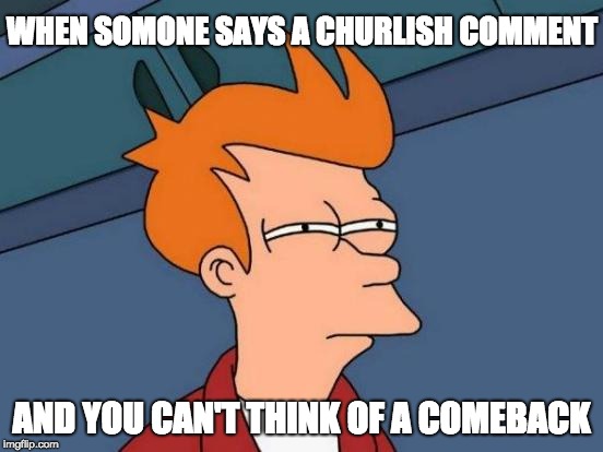 Futurama Fry Meme | WHEN SOMONE SAYS A CHURLISH COMMENT; AND YOU CAN'T THINK OF A COMEBACK | image tagged in memes,futurama fry | made w/ Imgflip meme maker