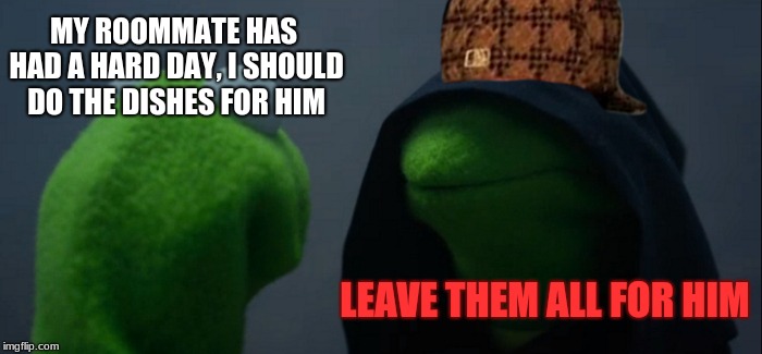 Evil Kermit | MY ROOMMATE HAS HAD A HARD DAY, I SHOULD DO THE DISHES FOR HIM; LEAVE THEM ALL FOR HIM | image tagged in memes,evil kermit,scumbag,scumbag steve,funny,college | made w/ Imgflip meme maker