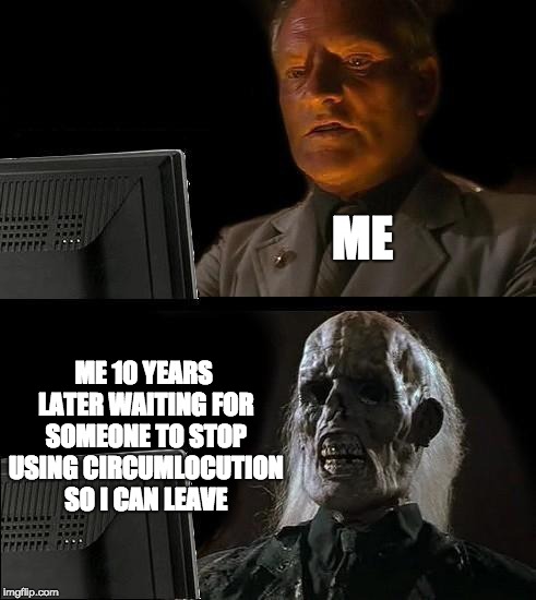 I'll Just Wait Here Meme | ME; ME 10 YEARS LATER WAITING FOR SOMEONE TO STOP USING CIRCUMLOCUTION SO I CAN LEAVE | image tagged in memes,ill just wait here | made w/ Imgflip meme maker