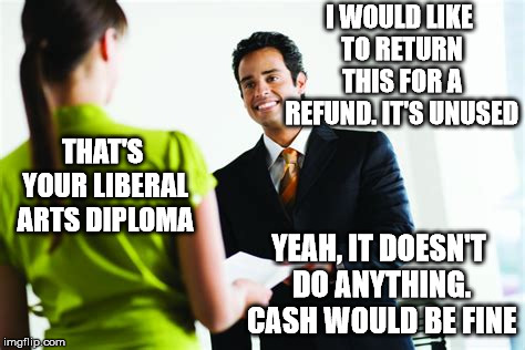 He will also take a check or money order. | I WOULD LIKE TO RETURN THIS FOR A REFUND. IT'S UNUSED; THAT'S YOUR LIBERAL ARTS DIPLOMA; YEAH, IT DOESN'T DO ANYTHING. CASH WOULD BE FINE | image tagged in memes,handing paper | made w/ Imgflip meme maker