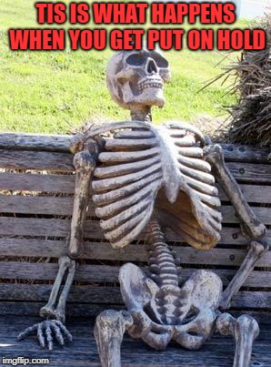 Waiting Skeleton | TIS IS WHAT HAPPENS WHEN YOU GET PUT ON HOLD | image tagged in memes,waiting skeleton | made w/ Imgflip meme maker