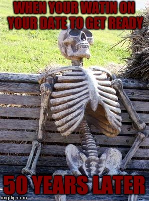 Waiting Skeleton | WHEN YOUR WATIN ON YOUR DATE TO GET READY; 50 YEARS LATER | image tagged in memes,waiting skeleton | made w/ Imgflip meme maker
