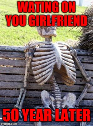 Waiting Skeleton | WATING ON YOU GIRLFRIEND; 50 YEAR LATER | image tagged in memes,waiting skeleton | made w/ Imgflip meme maker