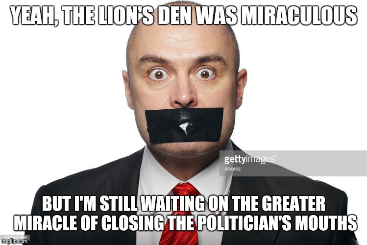 YEAH, THE LION'S DEN WAS MIRACULOUS; BUT I'M STILL WAITING ON THE GREATER MIRACLE OF CLOSING THE POLITICIAN'S MOUTHS | image tagged in politics | made w/ Imgflip meme maker